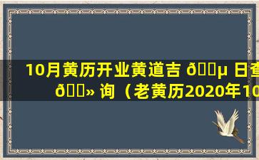 10月黄历开业黄道吉 🐵 日查 🌻 询（老黄历2020年10月开业黄道吉日一览表）